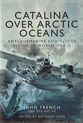 Catalina over Arctic Oceans - Anti-Submarine and Rescue Flying in World War II by FRENCH, John