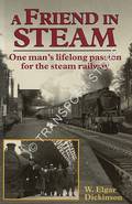 A Friend in Steam - One man's lifelong passion for the steam railway by DICKINSON, W. Elgar