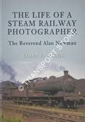 The Life of a Steam Railway Photographer - The Reverend Alan Newman by MAGGS, Colin G.