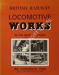 Book cover of British Railway Locomotive Works in the Days of Steam - An enthusiasts view by JOHNSON, Bill 