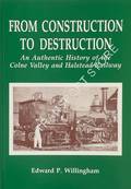 From Construction to Destruction - An Authentic History of the Colne Valley and Halstead Railway by WILLINGHAM, Edward P.