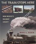 The Train Stops Here - New Mexico's Railway Legacy by RISKIN, Marci L.