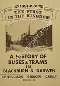 The First in the Kingdom - A History of Buses & Trams in Blackburn & Darwen 1881-1981 by FERGUSSON, R.P.; HOLDEN, G. & REILLY, C.