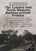 The London and North Western Railway around Preston - A history of the 'North Union' at Preston station and the lines to Bolton, Fleetwood, Lancaster, Longridge and Wigan including the Dock Branch and Lancaster Canal by GREGSON, Bob