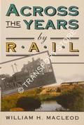 Across the Years by Rail - A Random Recall of Trains and Scenes of Yesterday and Engines that Steam No More by MACLEOD, William H.