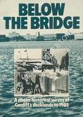 Below the Bridge - A photo-historical survey of Cardiff's docklands to 1983 by EVANS, Catherine; DODSWORTH, Steve & BARNETT, Julie