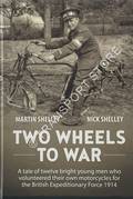 Two Wheels to War - A Tale of Twelve Bright Young Men Who Volunteered Their Own Motorcycles for the British Expeditionary Force 1914 by SHELLEY, Martin & Nick
