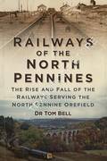 Railways of the North Pennines - The Rise and Fall of the Railways Serving the North Pennine Orefield by BELL, Tom