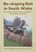 Re-shaping Rail in South Wales: The railways of Briton Ferry and district - past, present and future by ADAMS, Philip & DAVIES, Martin